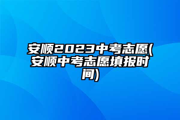 安顺2023中考志愿(安顺中考志愿填报时间)