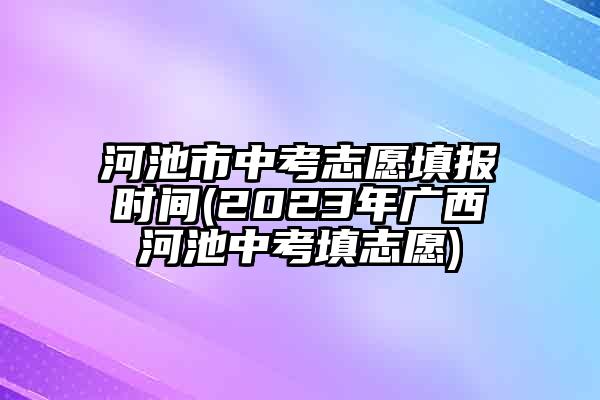 河池市中考志愿填报时间(2023年广西河池中考填志愿)