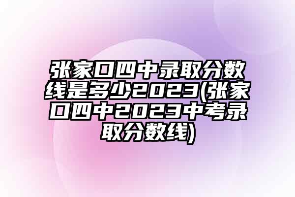 张家口四中录取分数线是多少2023(张家口四中2023中考录取分数线)