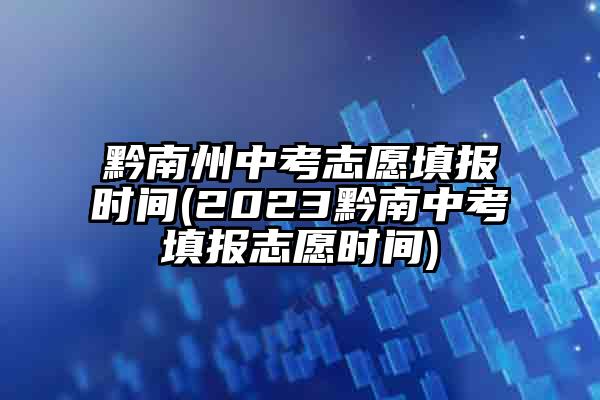 黔南州中考志愿填报时间(2023黔南中考填报志愿时间)