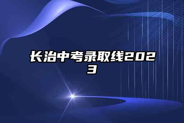 长治中考录取线2023