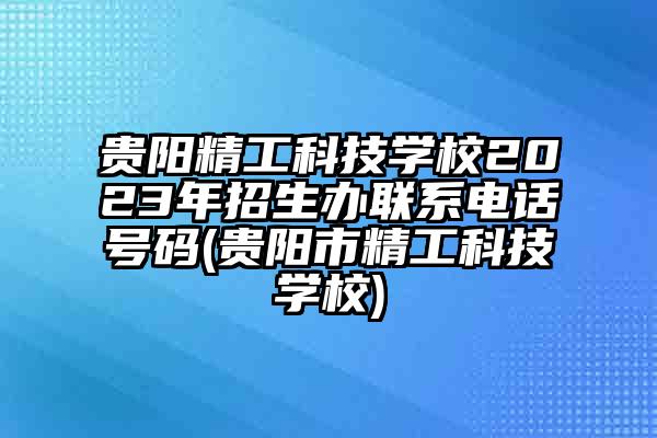 贵阳精工科技学校2023年招生办联系电话号码(贵阳市精工科技学校)