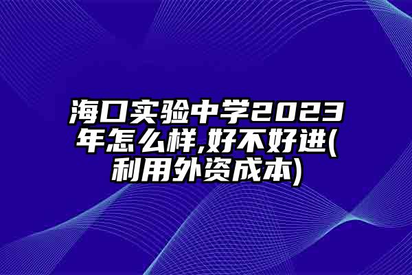 海口实验中学2023年怎么样,好不好进(利用外资成本)