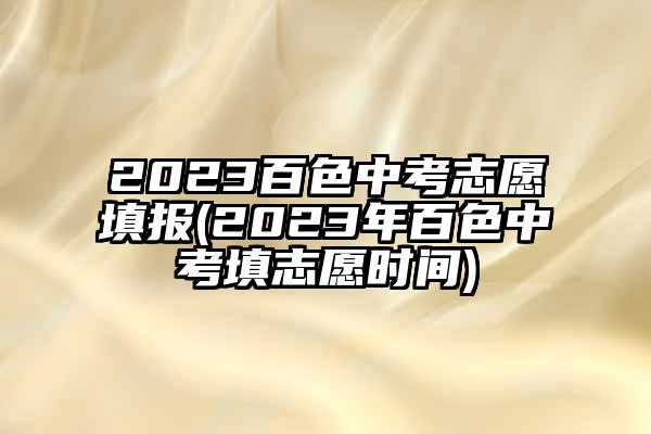 2023百色中考志愿填报(2023年百色中考填志愿时间)