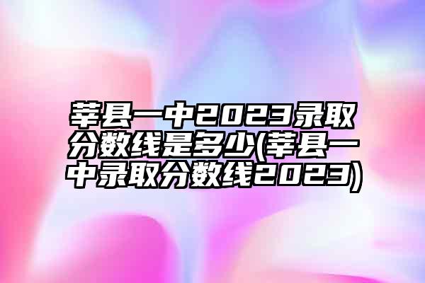 莘县一中2023录取分数线是多少(莘县一中录取分数线2023)