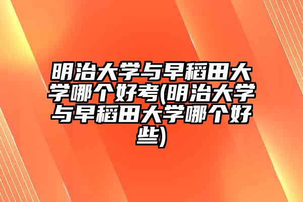 明治大学与早稻田大学哪个好考(明治大学与早稻田大学哪个好些)