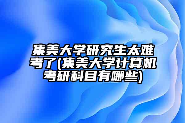 集美大学研究生太难考了(集美大学计算机考研科目有哪些)