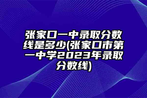 张家口一中录取分数线是多少(张家口市第一中学2023年录取分数线)