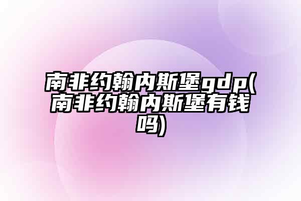 南非约翰内斯堡gdp(南非约翰内斯堡有钱吗)