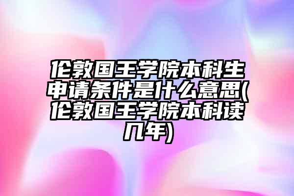 伦敦国王学院本科生申请条件是什么意思(伦敦国王学院本科读几年)