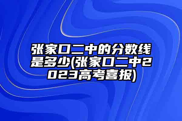 张家口二中的分数线是多少(张家口二中2023高考喜报)