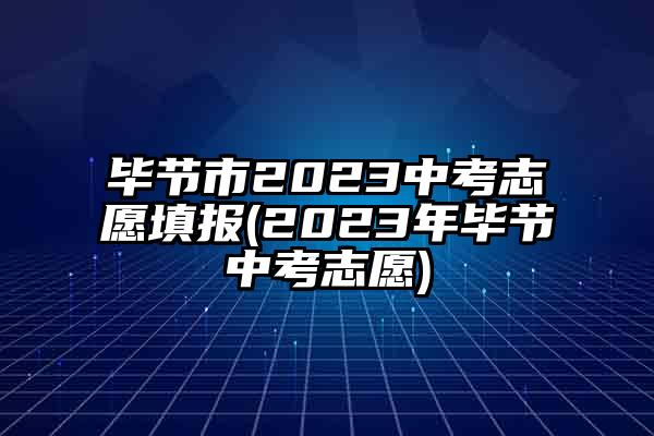 毕节市2023中考志愿填报(2023年毕节中考志愿)