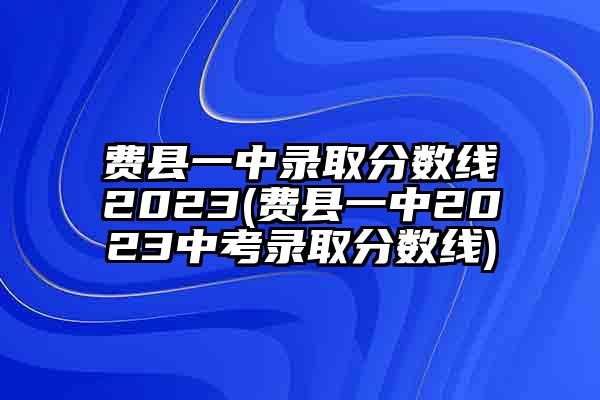 费县一中录取分数线2023(费县一中2023中考录取分数线)