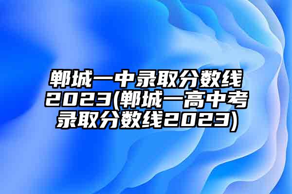 郸城一中录取分数线2023(郸城一高中考录取分数线2023)