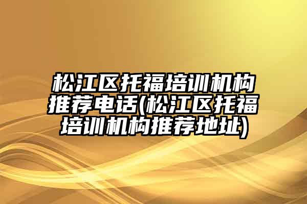 松江区托福培训机构推荐电话(松江区托福培训机构推荐地址)