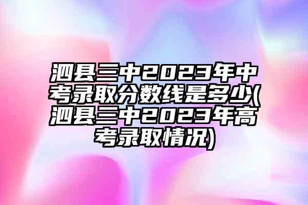 泗县三中2023年中考录取分数线是多少(泗县三中2023年高考录取情况)