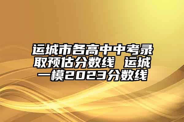 运城市各高中中考录取预估分数线 运城一模2023分数线